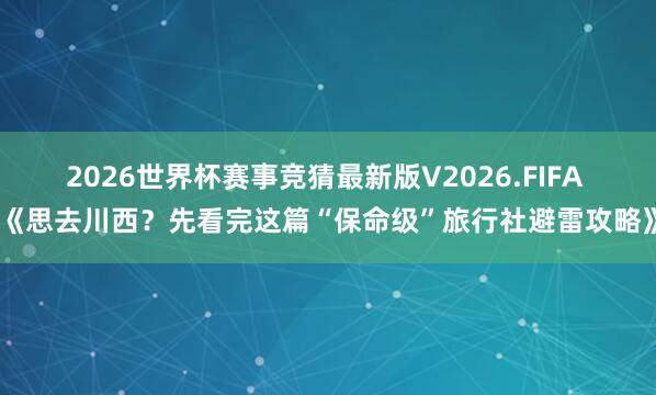 2026世界杯赛事竞猜最新版V2026.FIFA 《思去川西？先看完这篇“保命级”旅行社避雷攻略》