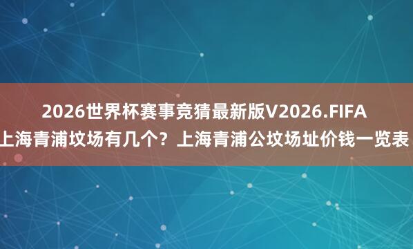 2026世界杯赛事竞猜最新版V2026.FIFA 上海青浦坟场有几个？上海青浦公坟场址价钱一览表！