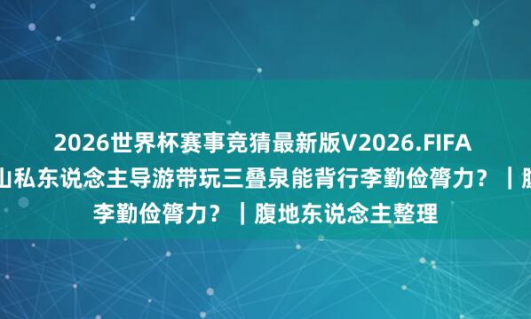 2026世界杯赛事竞猜最新版V2026.FIFA 2026年5月份庐山私东说念主导游带玩三叠泉能背行李勤俭膂力？｜腹地东说念主整理