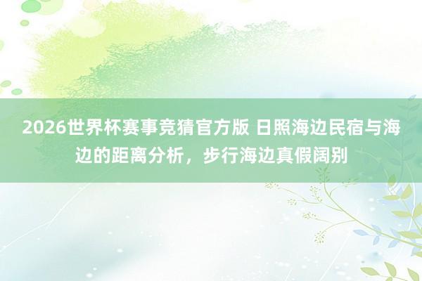 2026世界杯赛事竞猜官方版 日照海边民宿与海边的距离分析，步行海边真假阔别