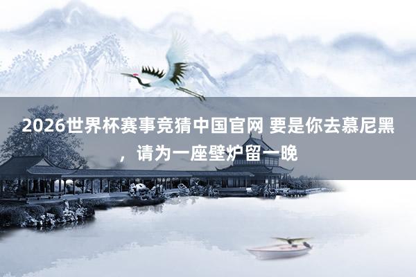 2026世界杯赛事竞猜中国官网 要是你去慕尼黑，请为一座壁炉留一晚