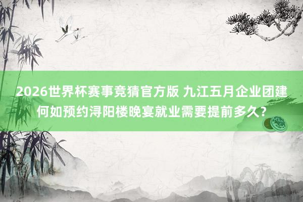 2026世界杯赛事竞猜官方版 九江五月企业团建何如预约浔阳楼晚宴就业需要提前多久？