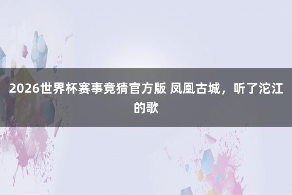 2026世界杯赛事竞猜官方版 凤凰古城，听了沱江的歌