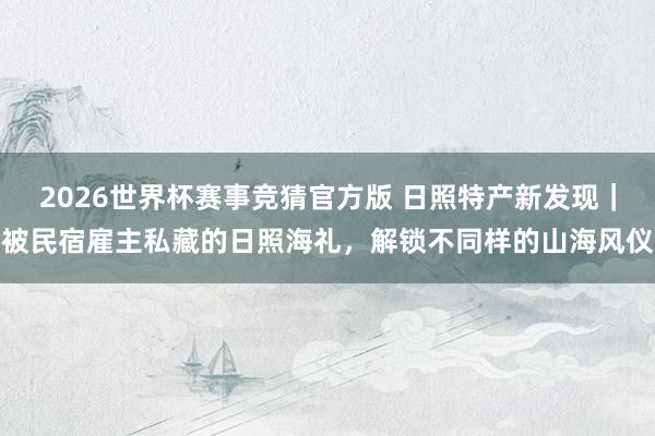2026世界杯赛事竞猜官方版 日照特产新发现｜被民宿雇主私藏的日照海礼，解锁不同样的山海风仪