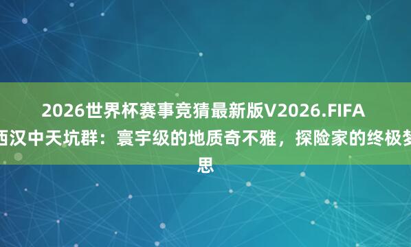 2026世界杯赛事竞猜最新版V2026.FIFA 陕西汉中天坑群：寰宇级的地质奇不雅，探险家的终极梦思