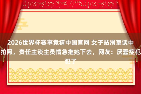 2026世界杯赛事竞猜中国官网 女子站滑草谈中央拍照，责任主谈主员情急推她下去，网友：厌蠢症犯了