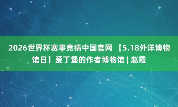 2026世界杯赛事竞猜中国官网 【5.18外洋博物馆日】爱丁堡的作者博物馆 | 赵霞
