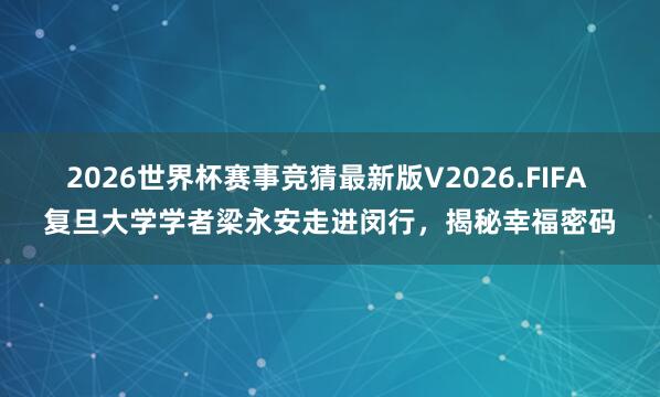 2026世界杯赛事竞猜最新版V2026.FIFA 复旦大学学者梁永安走进闵行，揭秘幸福密码