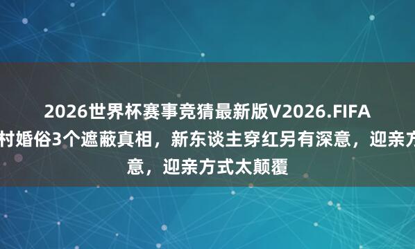 2026世界杯赛事竞猜最新版V2026.FIFA 柬埔寨乡村婚俗3个遮蔽真相，新东谈主穿红另有深意，迎亲方式太颠覆