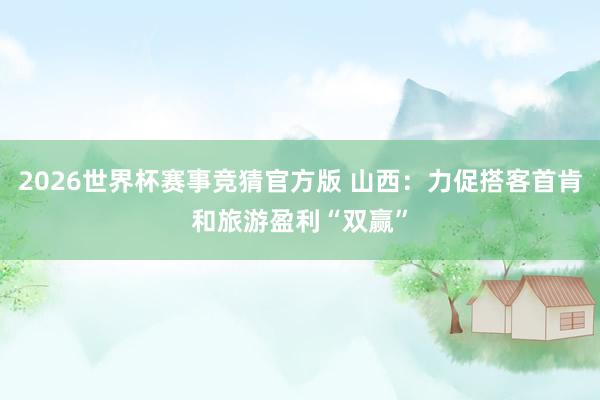 2026世界杯赛事竞猜官方版 山西：力促搭客首肯和旅游盈利“双赢”