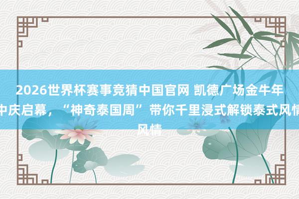 2026世界杯赛事竞猜中国官网 凯德广场金牛年中庆启幕，“神奇泰国周” 带你千里浸式解锁泰式风情