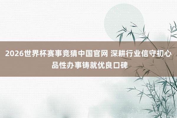 2026世界杯赛事竞猜中国官网 深耕行业信守初心 品性办事铸就优良口碑
