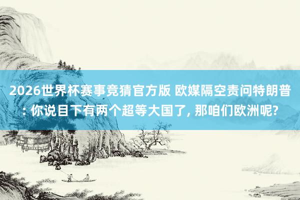 2026世界杯赛事竞猜官方版 欧媒隔空责问特朗普: 你说目下有两个超等大国了， 那咱们欧洲呢?