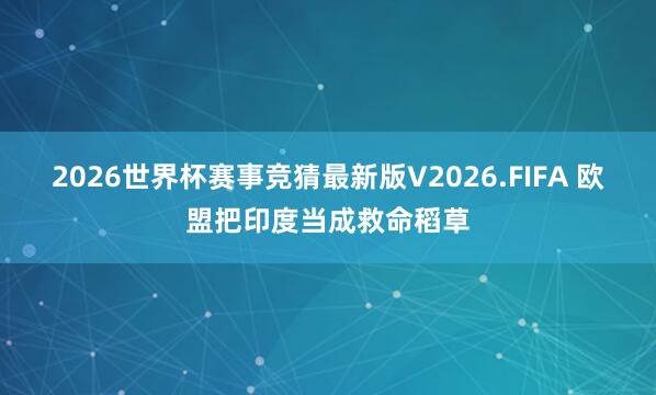 2026世界杯赛事竞猜最新版V2026.FIFA 欧盟把印度当成救命稻草
