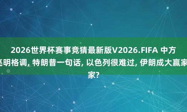 2026世界杯赛事竞猜最新版V2026.FIFA 中方亮明格调， 特朗普一句话， 以色列很难过， 伊朗成大赢家?