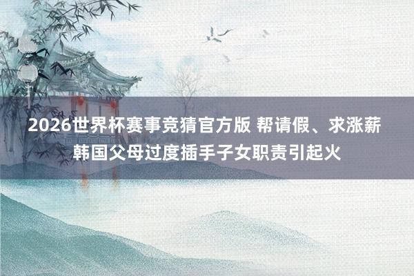 2026世界杯赛事竞猜官方版 帮请假、求涨薪 韩国父母过度插手子女职责引起火