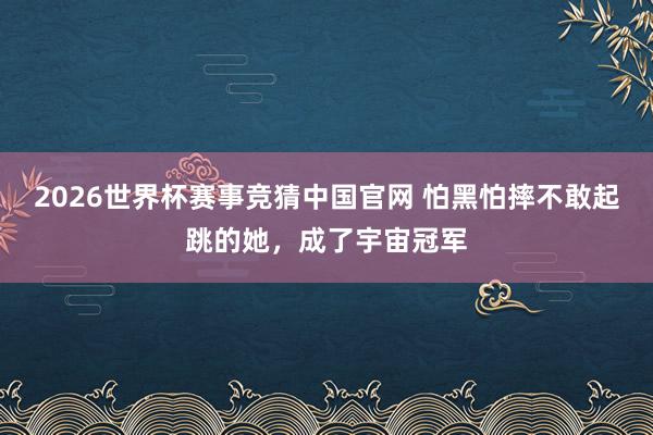 2026世界杯赛事竞猜中国官网 怕黑怕摔不敢起跳的她，<a href=