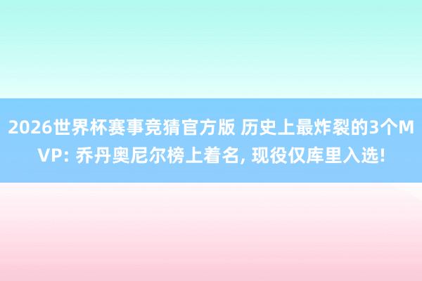 2026世界杯赛事竞猜官方版 历史上最炸裂的3个MVP: 乔丹奥尼尔榜上着名， 现役仅库里入选!