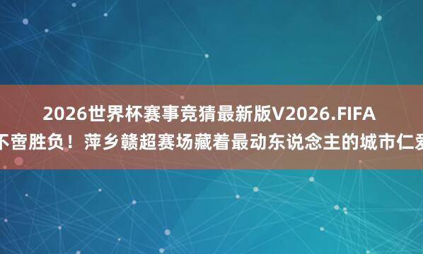 2026世界杯赛事竞猜最新版V2026.FIFA 不啻胜负！萍乡赣超赛场藏着最动东说念主的城市仁爱