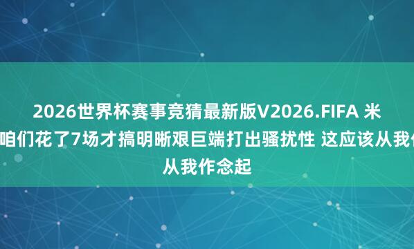 2026世界杯赛事竞猜最新版V2026.FIFA 米切尔: 咱们花了7场才搞明晰艰巨端打出骚扰性 这应该从我作念起