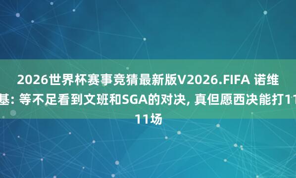 2026世界杯赛事竞猜最新版V2026.FIFA 诺维茨基: 等不足看到文班和SGA的对决， 真但愿西决能打11场