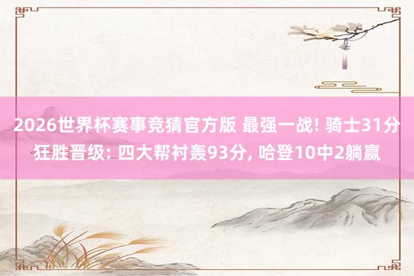 2026世界杯赛事竞猜官方版 最强一战! 骑士31分狂胜晋级: 四大帮衬轰93分， 哈登10中2躺赢