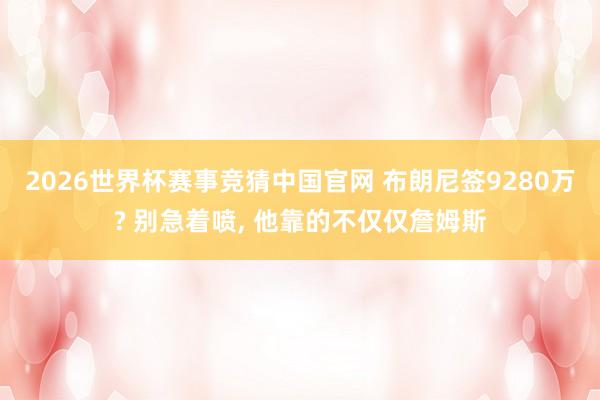2026世界杯赛事竞猜中国官网 布朗尼签9280万? 别急着喷， 他靠的不仅仅詹姆斯