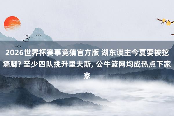 2026世界杯赛事竞猜官方版 湖东谈主今夏要被挖墙脚? 至少四队挑升里夫斯， 公牛篮网均成热点下家