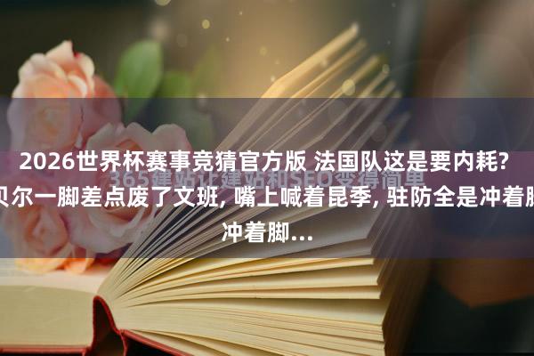 2026世界杯赛事竞猜官方版 法国队这是要内耗? 戈贝尔一脚差点废了文班， 嘴上喊着昆季， 驻防全是冲着脚...