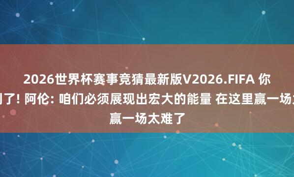 2026世界杯赛事竞猜最新版V2026.FIFA 你作念到了! 阿伦: 咱们必须展现出宏大的能量 在这里赢一场太难了