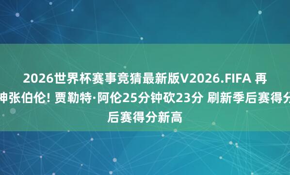 2026世界杯赛事竞猜最新版V2026.FIFA 再次请神张伯伦! 贾勒特·阿伦25分钟砍23分 刷新季后赛得分新高