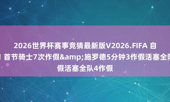 2026世界杯赛事竞猜最新版V2026.FIFA 自便整活! 首节骑士7次作假&施罗德5分钟3作假活塞全队4作假