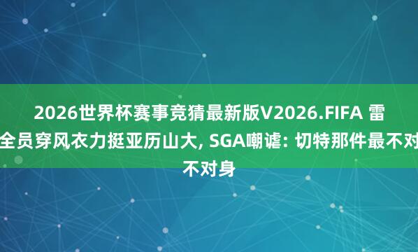 2026世界杯赛事竞猜最新版V2026.FIFA 雷霆全员穿风衣力挺亚历山大， SGA嘲谑: 切特那件最不对身