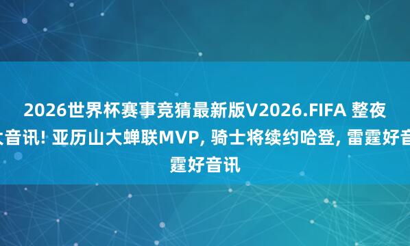 2026世界杯赛事竞猜最新版V2026.FIFA 整夜3大音讯! 亚历山大蝉联MVP， 骑士将续约哈登， 雷霆好音讯