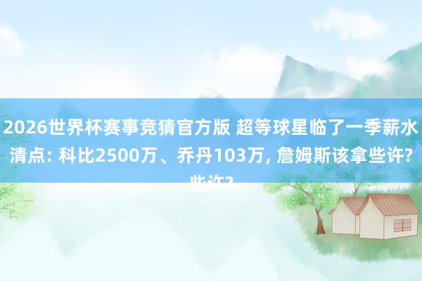 2026世界杯赛事竞猜官方版 超等球星临了一季薪水清点: 科比2500万、乔丹103万， 詹姆斯该拿些许?