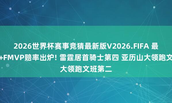 2026世界杯赛事竞猜最新版V2026.FIFA 最新夺冠+FMVP赔率出炉! 雷霆居首骑士第四 亚历山大领跑文班第二