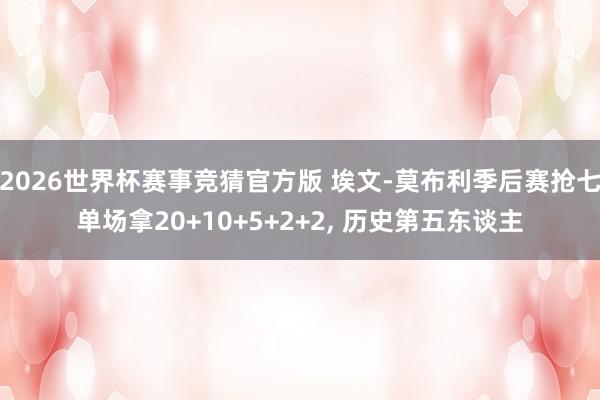 2026世界杯赛事竞猜官方版 埃文-莫布利季后赛抢七单场拿20+10+5+2+2， 历史第五东谈主