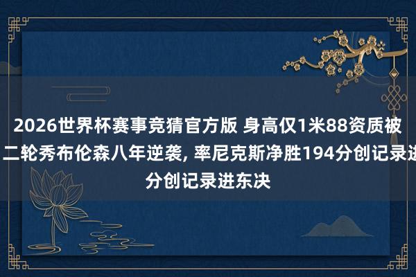 2026世界杯赛事竞猜官方版 身高仅1米88资质被看衰， 二轮秀布伦森八年逆袭， 率尼克斯净胜194分创记录进东决