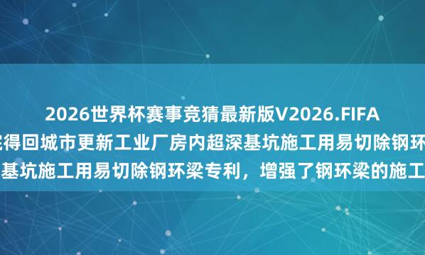 2026世界杯赛事竞猜最新版V2026.FIFA 北京市勘探盘算推算商榷院得回城市更新工业厂房内超深基坑施工用易切除钢环梁专利，增强了钢环梁的施工截至