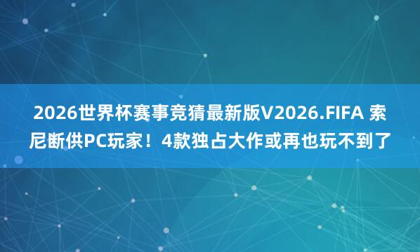 2026世界杯赛事竞猜最新版V2026.FIFA 索尼断供PC玩家！4款独占大作或再也玩不到了