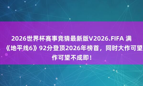 2026世界杯赛事竞猜最新版V2026.FIFA 满分封神！《地平线6》92分登顶2026年榜首，同时大作可望不成即！