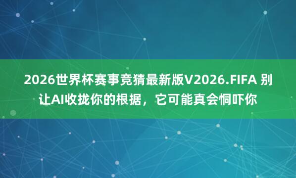 2026世界杯赛事竞猜最新版V2026.FIFA 别让AI收拢你的根据，它可能真会恫吓你