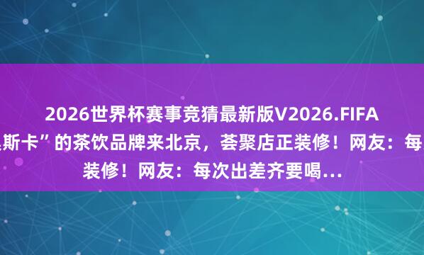 2026世界杯赛事竞猜最新版V2026.FIFA 曾获“食物界奥斯卡”的茶饮品牌来北京，荟聚店正装修！网友：每次出差齐要喝…