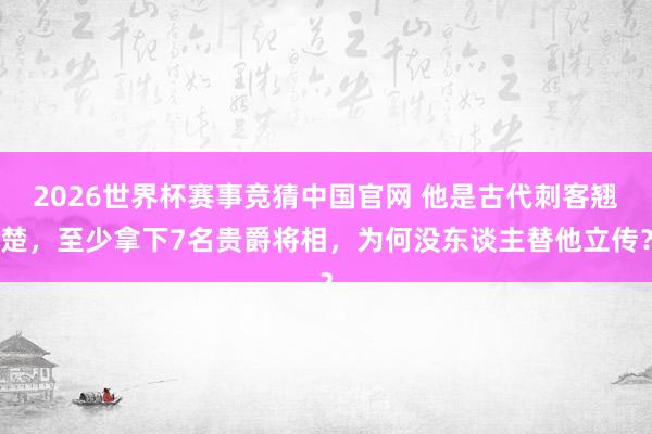 2026世界杯赛事竞猜中国官网 他是古代刺客翘楚，至少拿下7名贵爵将相，为何没东谈主替他立传？
