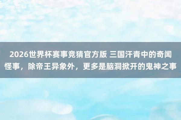 2026世界杯赛事竞猜官方版 三国汗青中的奇闻怪事，除帝王异象外，更多是脑洞掀开的鬼神之事