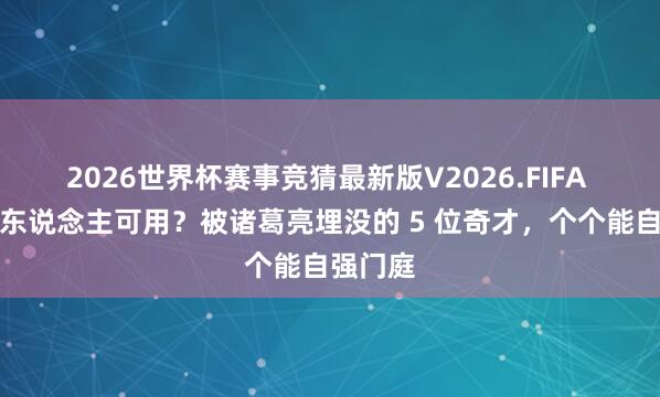 2026世界杯赛事竞猜最新版V2026.FIFA 蜀汉无东说念主可用？被诸葛亮埋没的 5 位奇才，个个能自强门庭