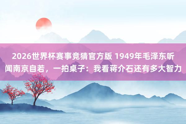 2026世界杯赛事竞猜官方版 1949年毛泽东听闻南京自若，一拍桌子：我看蒋介石还有多大智力