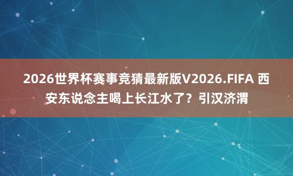 2026世界杯赛事竞猜最新版V2026.FIFA 西安东说念主喝上长江水了？引汉济渭