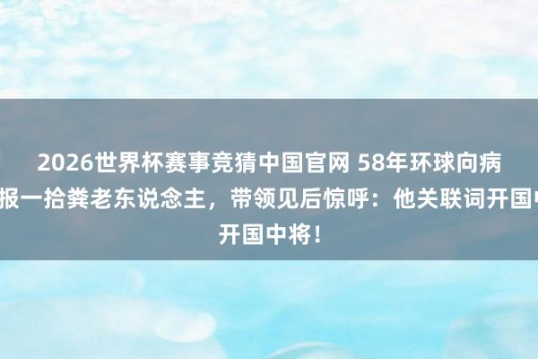 2026世界杯赛事竞猜中国官网 58年环球向病院举报一拾粪老东说念主，带领见后惊呼：他关联词开国中将！