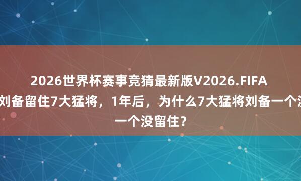 2026世界杯赛事竞猜最新版V2026.FIFA 陶谦给刘备留住7大猛将，1年后，为什么7大猛将刘备一个没留住？